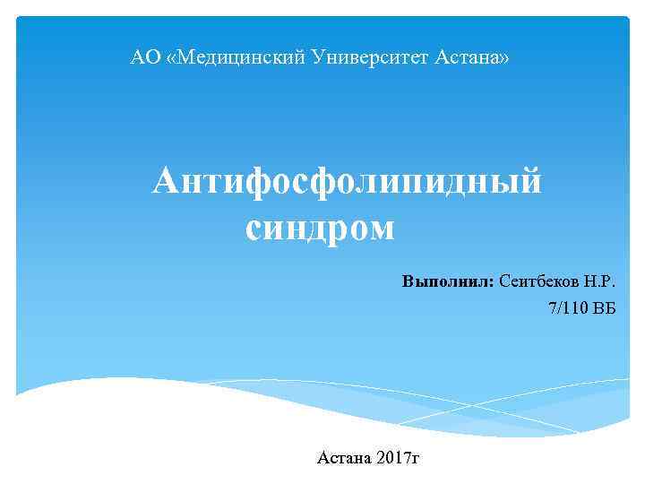 АО «Медицинский Университет Астана» Антифосфолипидный синдром Выполнил: Сеитбеков Н. Р. 7/110 ВБ Астана 2017