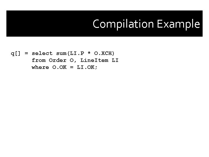 Compilation Example q[] = select sum(LI. P * O. XCH) from Order O, Line.