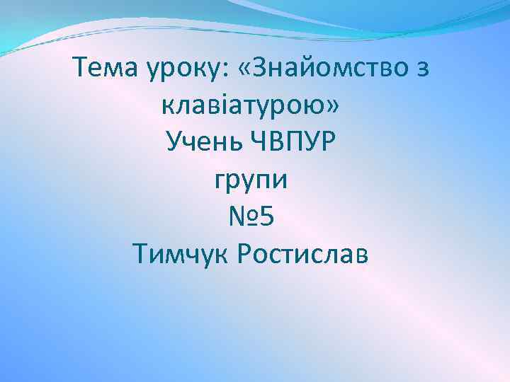 Тема уроку: «Знайомство з клавіатурою» Учень ЧВПУР групи № 5 Тимчук Ростислав 