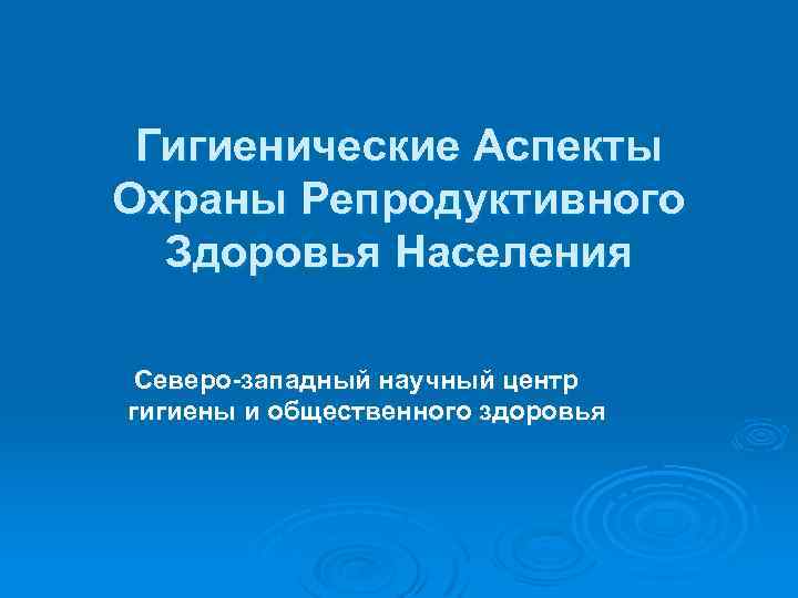 Гигиенические Аспекты Охраны Репродуктивного Здоровья Населения Северо-западный научный центр гигиены и общественного здоровья 