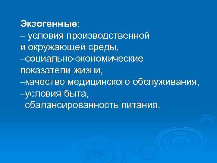 Экзогенные: – условия производственной и окружающей среды, –социально-экономические показатели жизни, –качество медицинского обслуживания, –условия