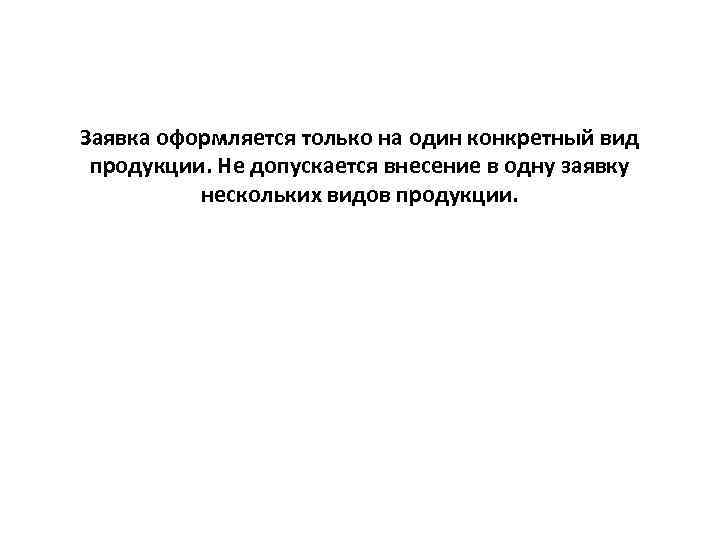 Заявка оформляется только на один конкретный вид продукции. Не допускается внесение в одну заявку