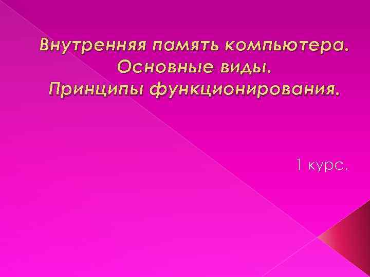 Внутренняя память компьютера. Основные виды. Принципы функционирования. 1 курс. 