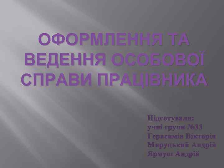 ОФОРМЛЕННЯ ТА ВЕДЕННЯ ОСОБОВОЇ СПРАВИ ПРАЦІВНИКА Підготували: учні групи № 33 Герасимів Вікторія Мируцький