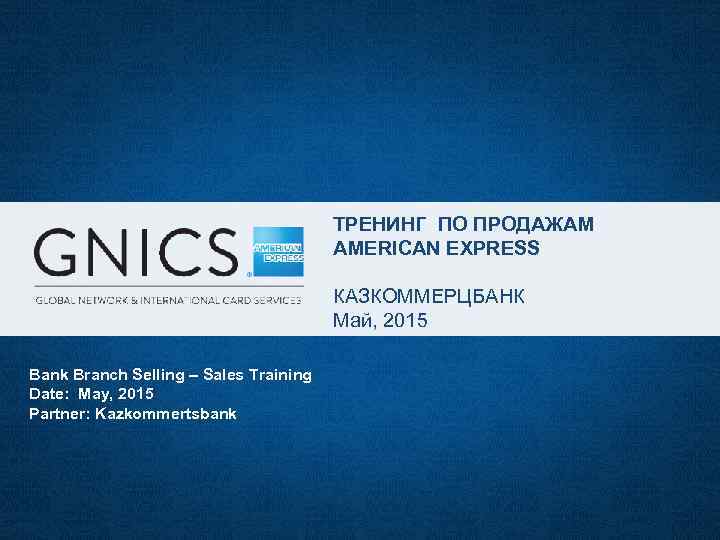 ТРЕНИНГ ПО ПРОДАЖАМ AMERICAN EXPRESS КАЗКОММЕРЦБАНК Май, 2015 Bank Branch Selling – Sales Training