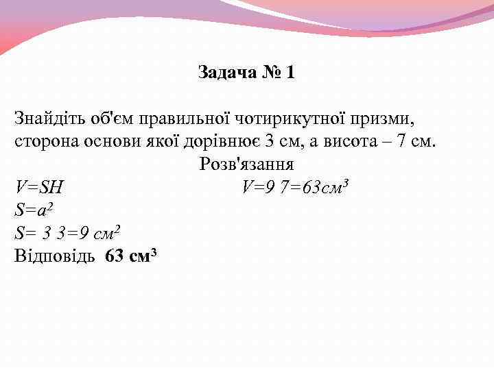 Задача № 1 Знайдіть об'єм правильної чотирикутної призми, сторона основи якої дорівнює 3 см,