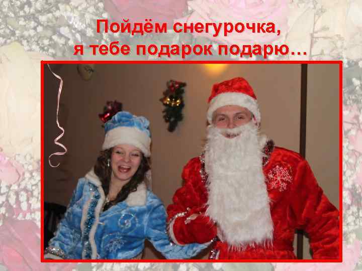 Пойдём снегурочка, я тебе подарок подарю… 