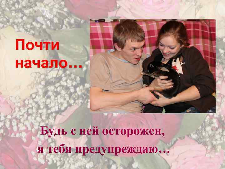 Почти начало… Будь с ней осторожен, я тебя предупреждаю… 