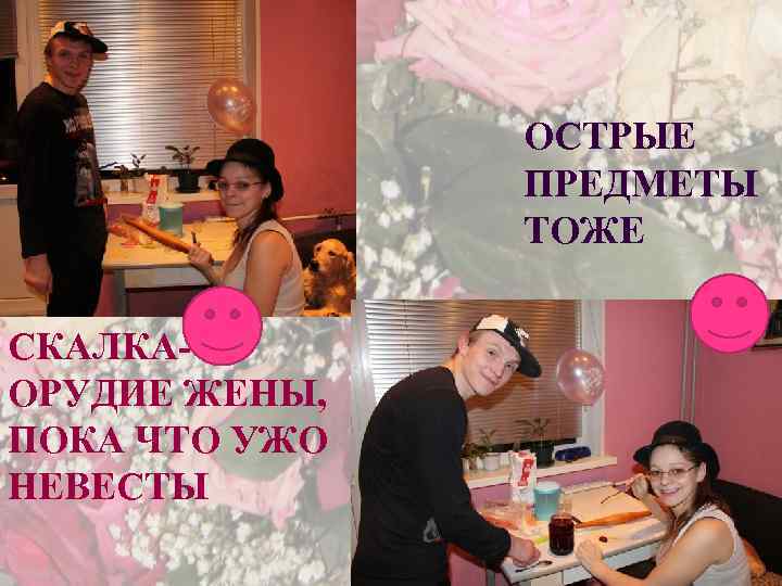 ОСТРЫЕ ПРЕДМЕТЫ ТОЖЕ СКАЛКАОРУДИЕ ЖЕНЫ, ПОКА ЧТО УЖО НЕВЕСТЫ 