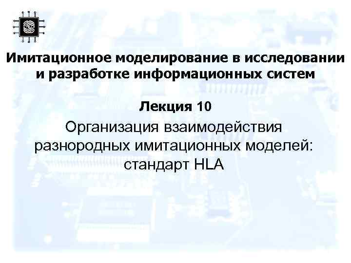 Имитационное моделирование в исследовании и разработке информационных систем Лекция 10 Организация взаимодействия разнородных имитационных