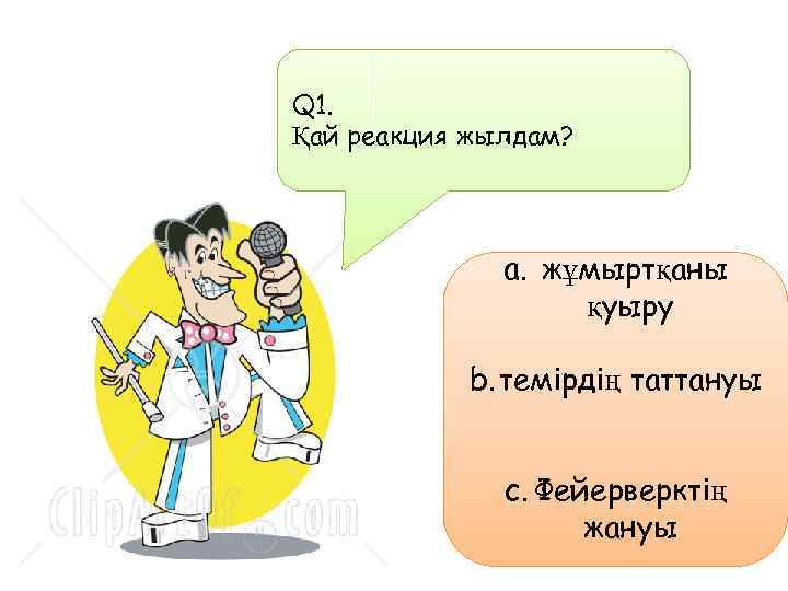 Q 1. Қай реакция жылдам? a. жұмыртқаны қуыру b. темірдің таттануы c. Фейерверктің жануы