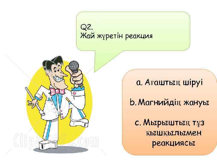 Q 2. Жай жүретін реакция a. Ағаштың шіруі b. Магнийдің жануы c. Мырыштың тұз