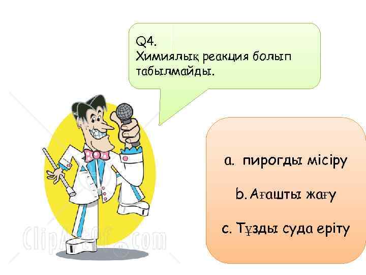 Q 4. Химиялық реакция болып табылмайды. a. пирогды місіру b. Ағашты жағу c. Тұзды