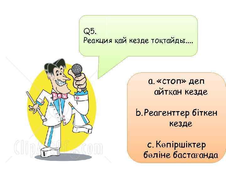 Q 5. Реакция қай кезде тоқтайды. . a. «стоп» деп айтқан кезде b. Реагенттер