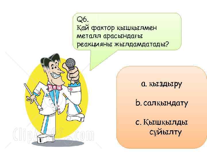 Q 6. Қай фактор қышқылмен металл арасындағы реакцияны жылдамдатады? a. қыздыру b. салқындату c.