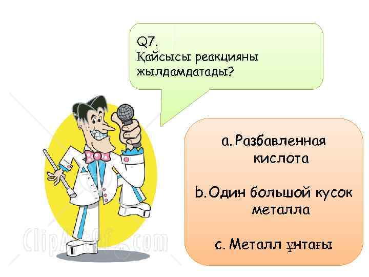 Q 7. Қайсысы реакцияны жылдамдатады? a. Разбавленная кислота b. Один большой кусок металла c.