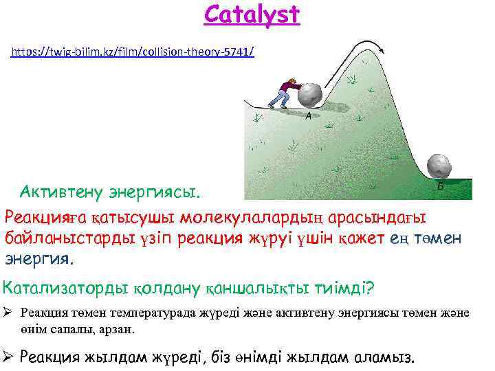 Catalyst https: //twig-bilim. kz/film/collision-theory-5741/ Активтену энергиясы. Реакцияға қатысушы молекулалардың арасындағы байланыстарды үзіп реакция жүруі