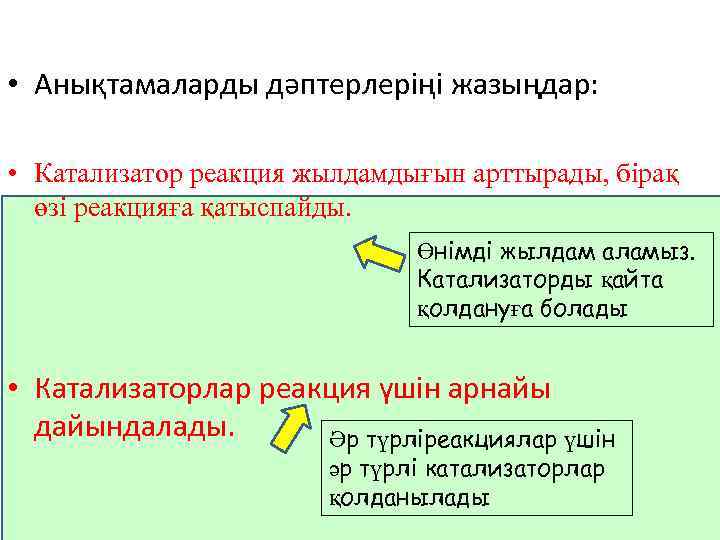  • Анықтамаларды дәптерлеріңі жазыңдар: • Катализатор реакция жылдамдығын арттырады, бірақ өзі реакцияға қатыспайды.