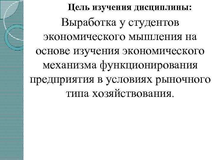 Цель изучения дисциплины: Выработка у студентов экономического мышления на основе изучения экономического механизма функционирования