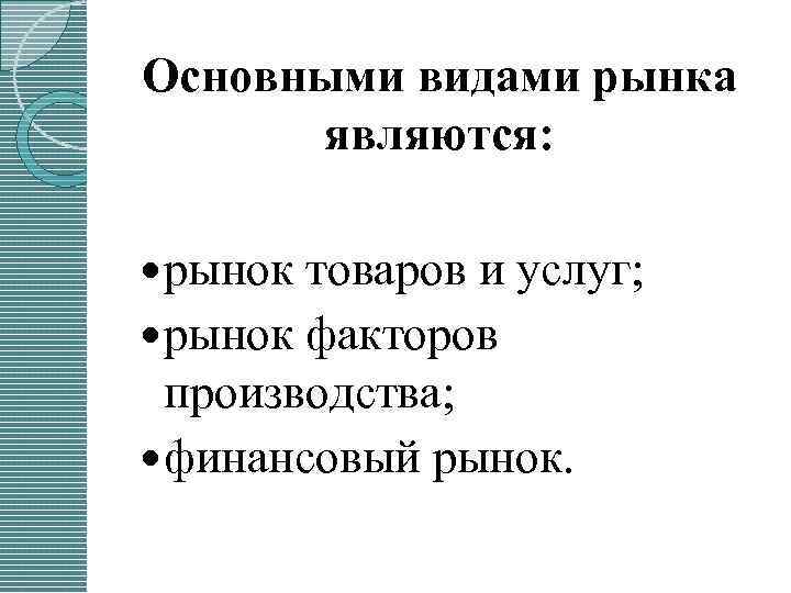 Основными видами рынка являются: рынок товаров и услуг; рынок факторов производства; финансовый рынок. 
