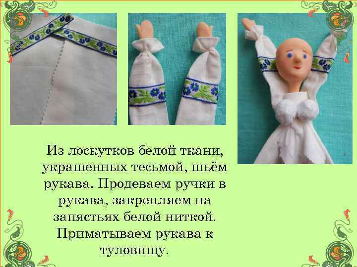 Из лоскутков белой ткани, украшенных тесьмой, шьём рукава. Продеваем ручки в рукава, закрепляем на