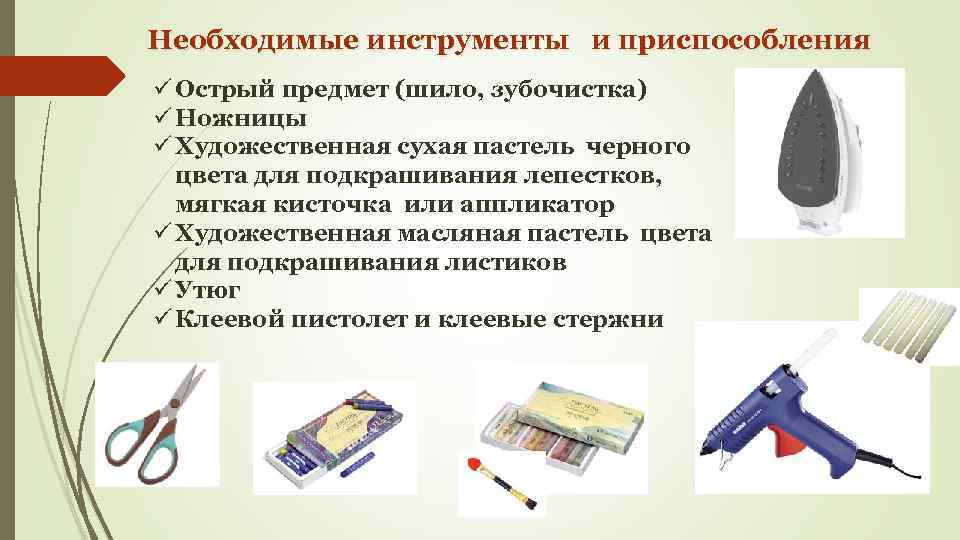 Необходимые инструменты и приспособления ü Острый предмет (шило, зубочистка) ü Ножницы ü Художественная сухая