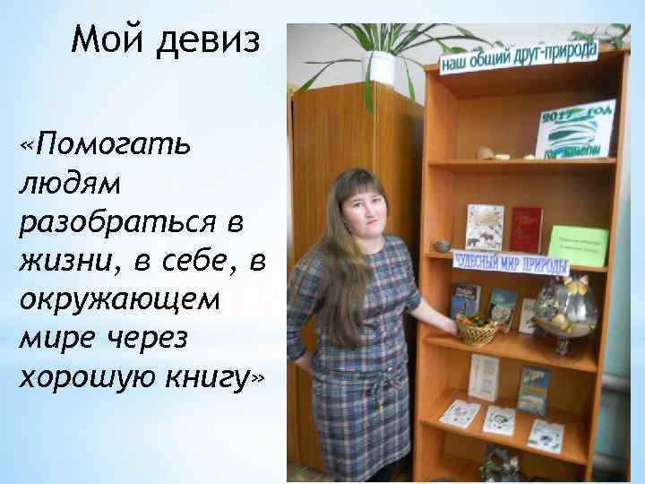 Мой девиз «Помогать людям разобраться в жизни, в себе, в окружающем мире через хорошую