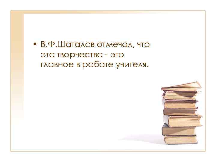  • В. Ф. Шаталов отмечал, что это творчество - это главное в работе