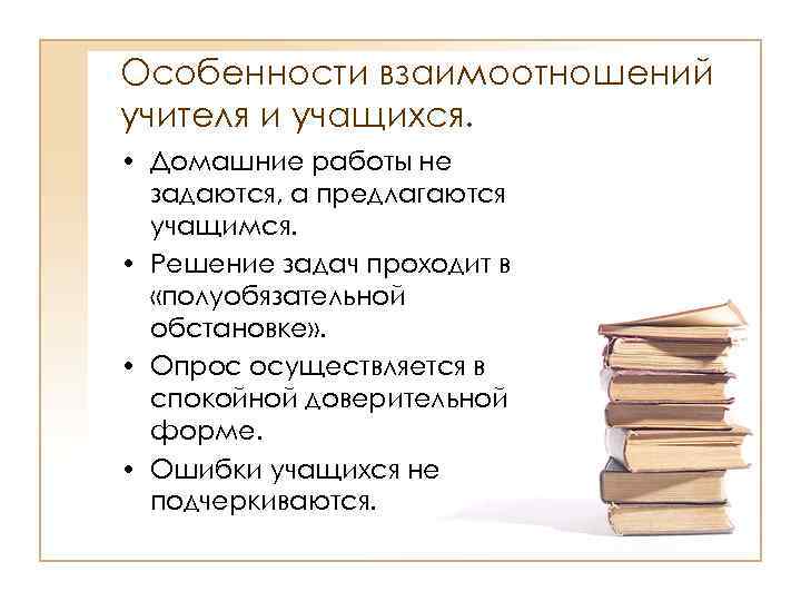 Особенности взаимоотношений учителя и учащихся. • Домашние работы не задаются, а предлагаются учащимся. •