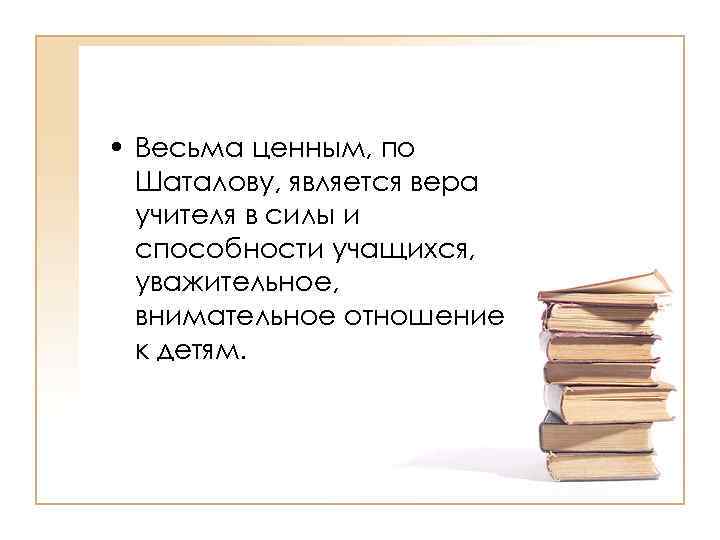  • Весьма ценным, по Шаталову, является вера учителя в силы и способности учащихся,