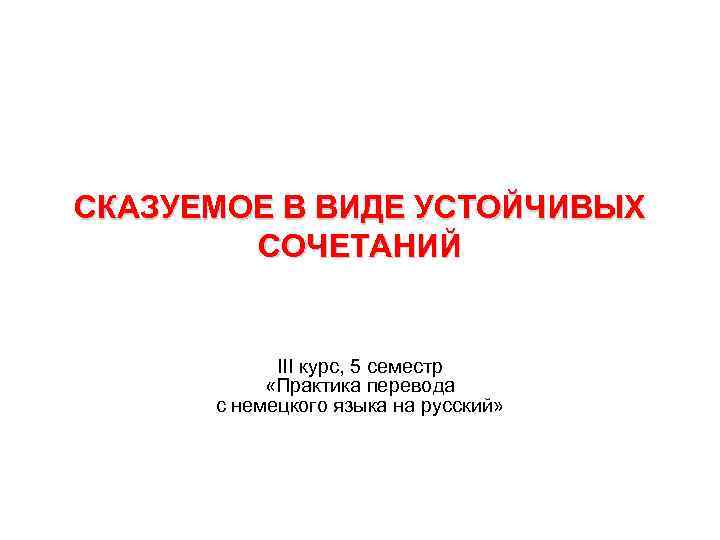 СКАЗУЕМОЕ В ВИДЕ УСТОЙЧИВЫХ СОЧЕТАНИЙ III курс, 5 семестр «Практика перевода с немецкого языка