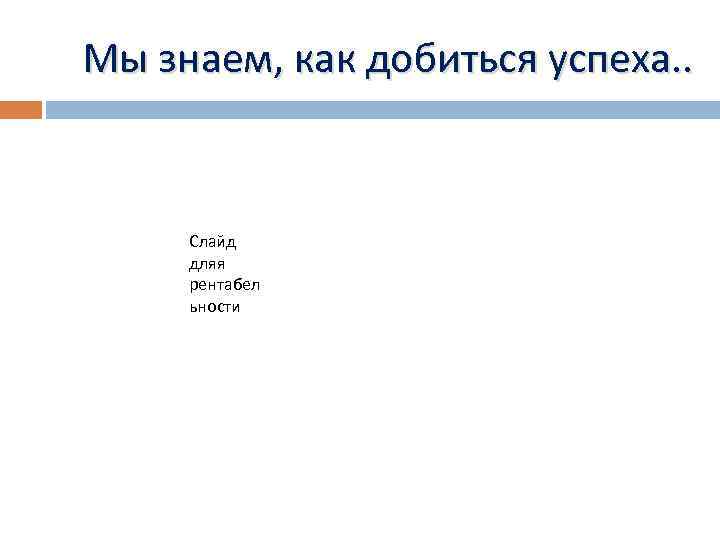 Мы знаем, как добиться успеха. . Слайд дляя рентабел ьности 