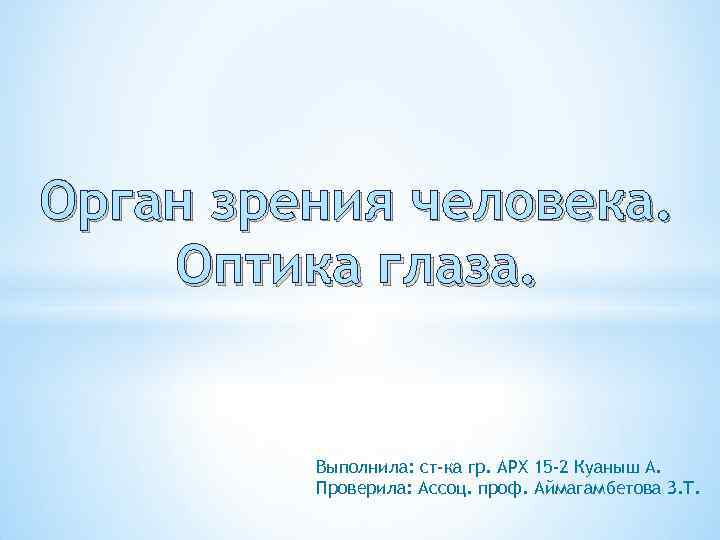 Орган зрения человека. Оптика глаза. Выполнила: ст-ка гр. АРХ 15 -2 Куаныш А. Проверила: