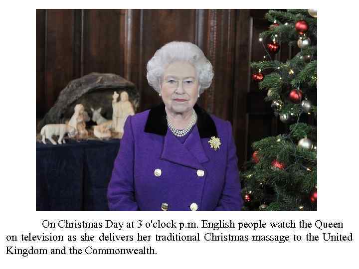 On Christmas Day at 3 o'clock p. m. English people watch the Queen on