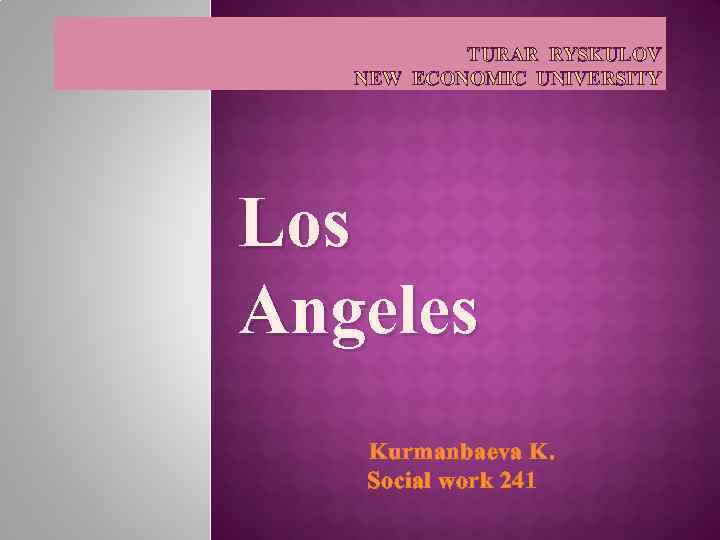 TURAR RYSKULOV NEW ECONOMIC UNIVERSITY Los Angeles Kurmanbaeva K. Social work 241 