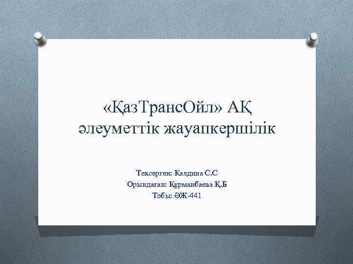  «Қаз. Транс. Ойл» АҚ әлеуметтік жауапкершілік Тексерген: Калдина С. С Орындаған: Құрманбаева Қ.