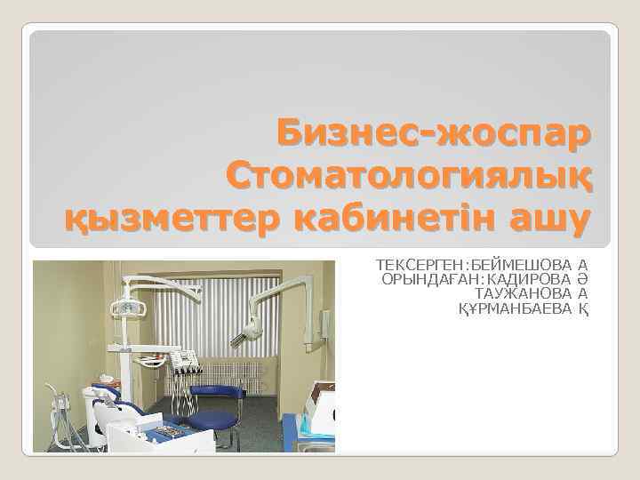 Бизнес-жоспар Стоматологиялық қызметтер кабинетін ашу ТЕКСЕРГЕН: БЕЙМЕШОВА А ОРЫНДАҒАН: КАДИРОВА Ә ТАУЖАНОВА А ҚҰРМАНБАЕВА