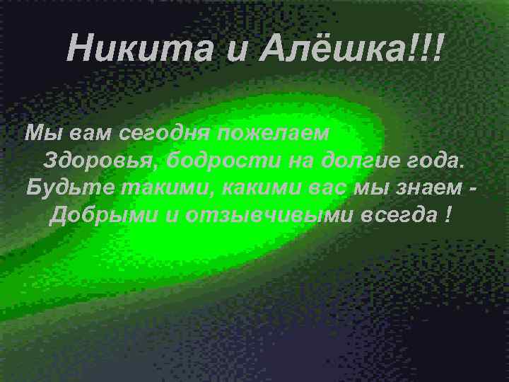 Никита и Алёшка!!! Мы вам сегодня пожелаем Здоровья, бодрости на долгие года. Будьте такими,