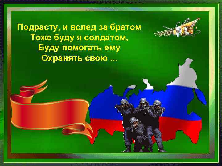 Подрасту, и вслед за братом Тоже буду я солдатом, Буду помогать ему Охранять свою.