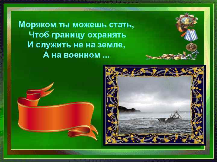 Моряком ты можешь стать, Чтоб границу охранять И служить не на земле, А на