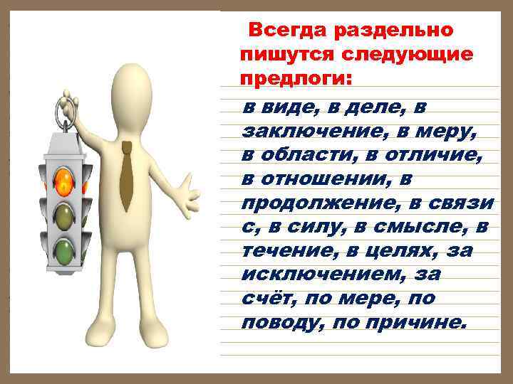 Всегда раздельно пишутся следующие предлоги: в виде, в деле, в заключение, в меру, в