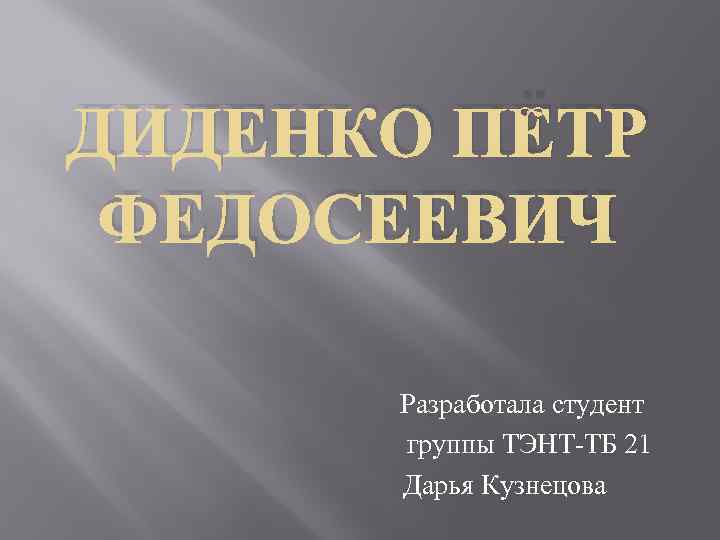 ДИДЕНКО ПЁТР ФЕДОСЕЕВИЧ Разработала студент группы ТЭНТ-ТБ 21 Дарья Кузнецова 