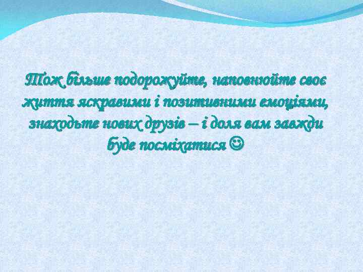 Тож більше подорожуйте, наповнюйте своє життя яскравими і позитивними емоціями, знаходьте нових друзів –