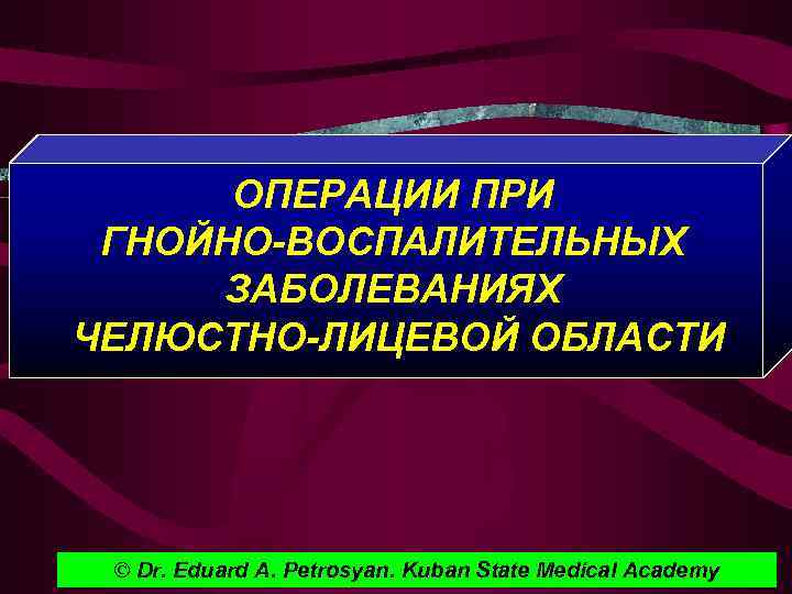 ОПЕРАЦИИ ПРИ ГНОЙНО-ВОСПАЛИТЕЛЬНЫХ ЗАБОЛЕВАНИЯХ ЧЕЛЮСТНО-ЛИЦЕВОЙ ОБЛАСТИ © Dr. Eduard A. Petrosyan. Kuban State Medical