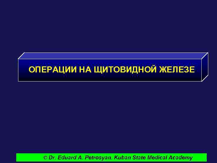 ОПЕРАЦИИ НА ЩИТОВИДНОЙ ЖЕЛЕЗЕ © Dr. Eduard A. Petrosyan. Kuban State Medical Academy 