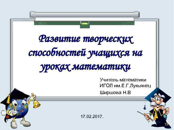 Развитие творческих способностей учащихся на уроках математики Учитель математики ИГОЛ им. Е. Г. Лукьянец