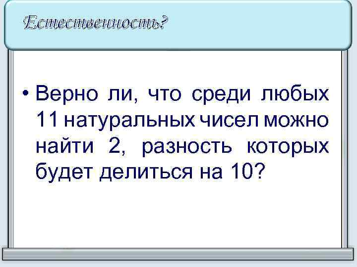 Естественность? • Верно ли, что среди любых 11 натуральных чисел можно найти 2, разность