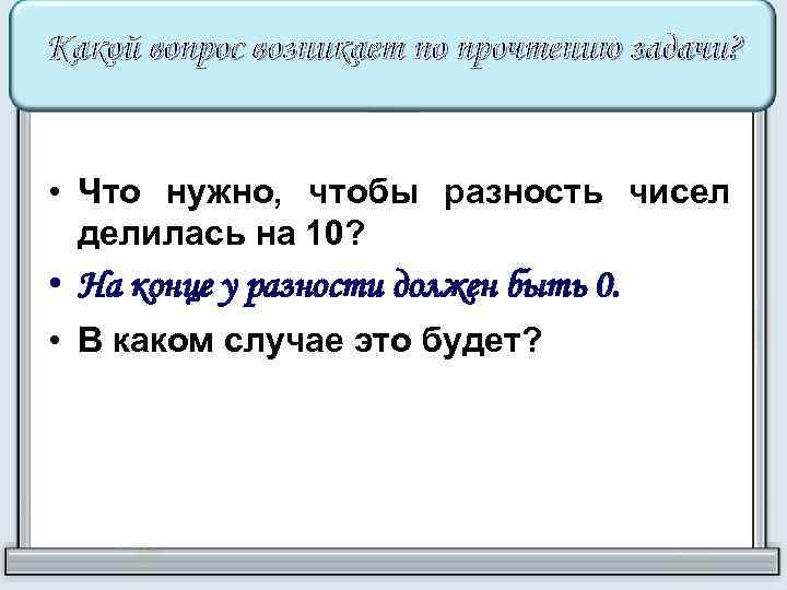 Какой вопрос возникает по прочтению задачи? • Что нужно, чтобы разность чисел делилась на