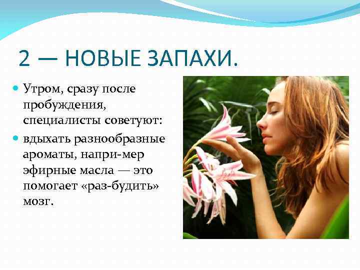 2 — НОВЫЕ ЗАПАХИ. Утром, сразу после пробуждения, специалисты советуют: вдыхать разнообразные ароматы, напри
