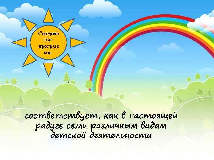 Содержа ние програм мы соответствует, как в настоящей радуге семи различным видам детской деятельности